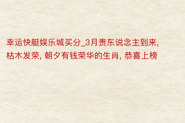 幸运快艇娱乐城买分_3月贵东说念主到来, 枯木发荣, 朝夕有钱荣华的生肖, 恭喜上榜
