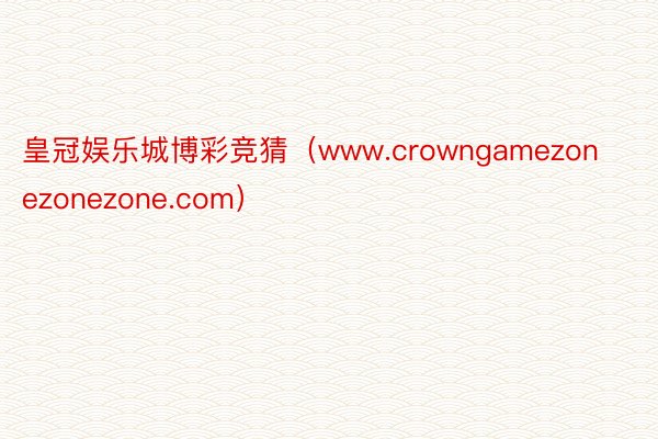皇冠娱乐城博彩竞猜（www.crowngamezonezonezone.com）