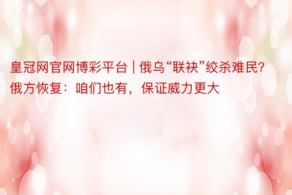 皇冠网官网博彩平台 | 俄乌“联袂”绞杀难民？俄方恢复：咱们也有，保证威力更大