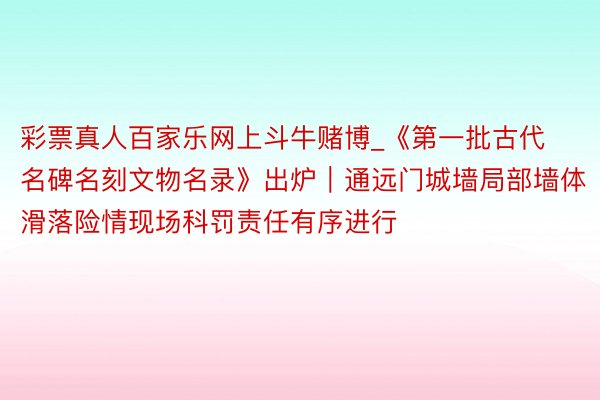 彩票真人百家乐网上斗牛赌博_《第一批古代名碑名刻文物名录》出炉｜通远门城墙局部墙体滑落险情现场科罚责任有序进行