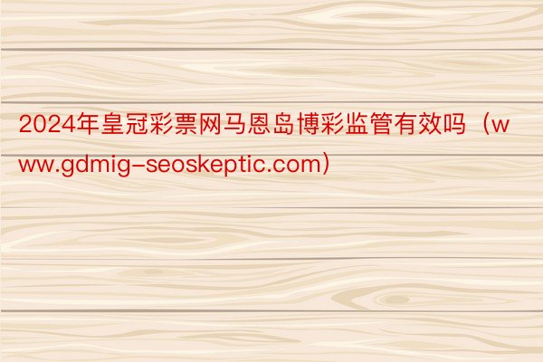 2024年皇冠彩票网马恩岛博彩监管有效吗（www.gdmig-seoskeptic.com）