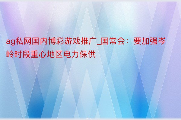 ag私网国内博彩游戏推广_国常会：要加强岑岭时段重心地区电力保供