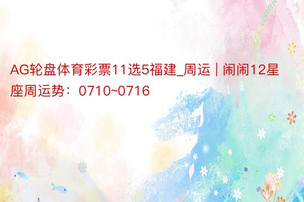 AG轮盘体育彩票11选5福建_周运 | 闹闹12星座周运势：0710~0716