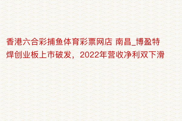 香港六合彩捕鱼体育彩票网店 南昌_博盈特焊创业板上市破发，2022年营收净利双下滑