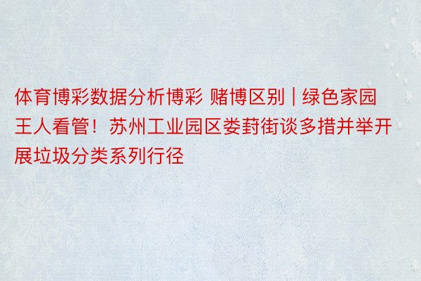 体育博彩数据分析博彩 赌博区别 | 绿色家园王人看管！苏州工业园区娄葑街谈多措并举开展垃圾分类系列行径