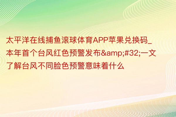 太平洋在线捕鱼滚球体育APP苹果兑换码_本年首个台风红色预警发布&#32;一文了解台风不同脸色预警意味着什么