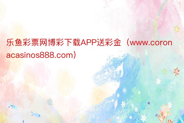 乐鱼彩票网博彩下载APP送彩金（www.coronacasinos888.com）