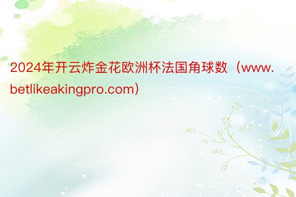 2024年开云炸金花欧洲杯法国角球数（www.betlikeakingpro.com）