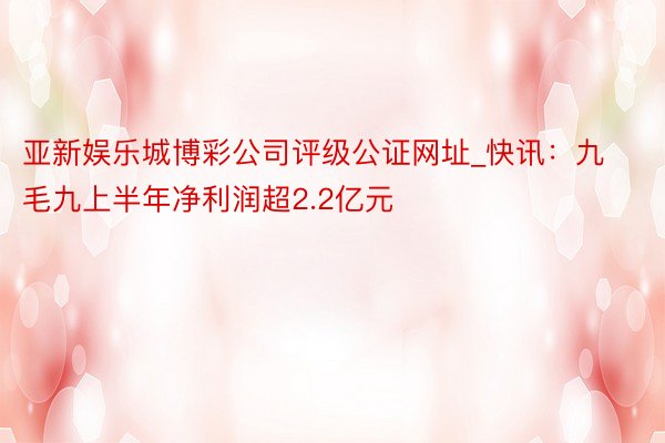 亚新娱乐城博彩公司评级公证网址_快讯：九毛九上半年净利润超2.2亿元