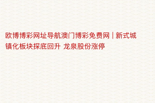 欧博博彩网址导航澳门博彩免费网 | 新式城镇化板块探底回升 龙泉股份涨停