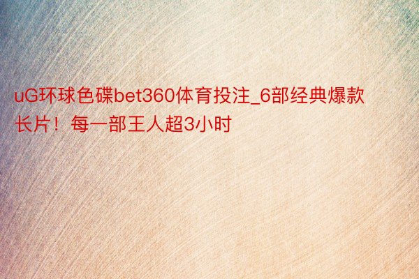 uG环球色碟bet360体育投注_6部经典爆款长片！每一部王人超3小时