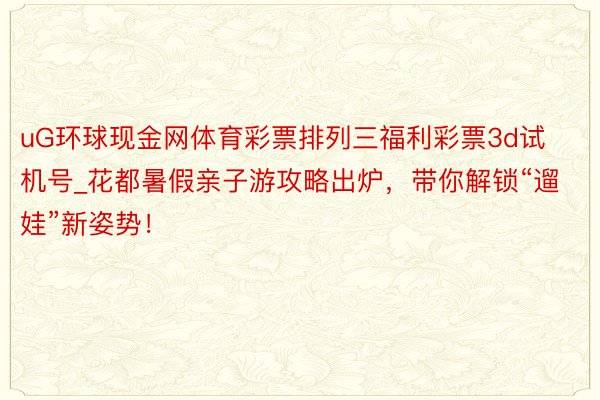 uG环球现金网体育彩票排列三福利彩票3d试机号_花都暑假亲子游攻略出炉，带你解锁“遛娃”新姿势！