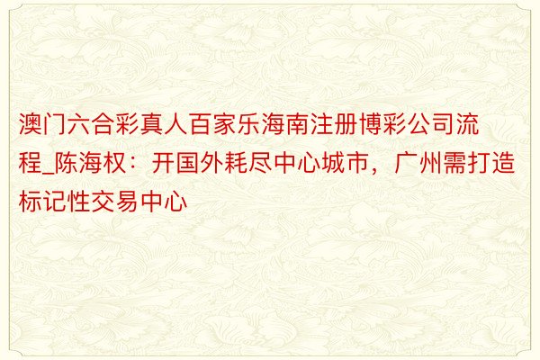 澳门六合彩真人百家乐海南注册博彩公司流程_陈海权：开国外耗尽中心城市，广州需打造标记性交易中心