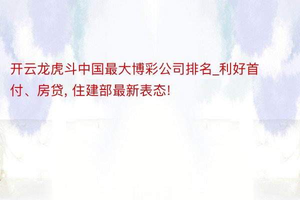 开云龙虎斗中国最大博彩公司排名_利好首付、房贷， 住建部最新表态!