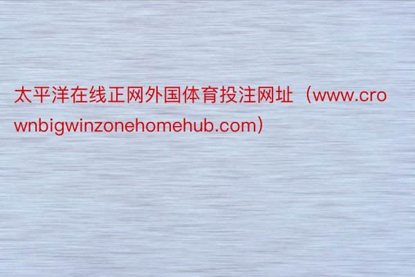 太平洋在线正网外国体育投注网址（www.crownbigwinzonehomehub.com）