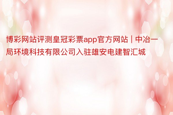 博彩网站评测皇冠彩票app官方网站 | 中冶一局环境科技有限公司入驻雄安电建智汇城