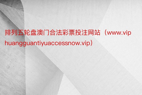 排列五轮盘澳门合法彩票投注网站（www.viphuangguantiyuaccessnow.vip）