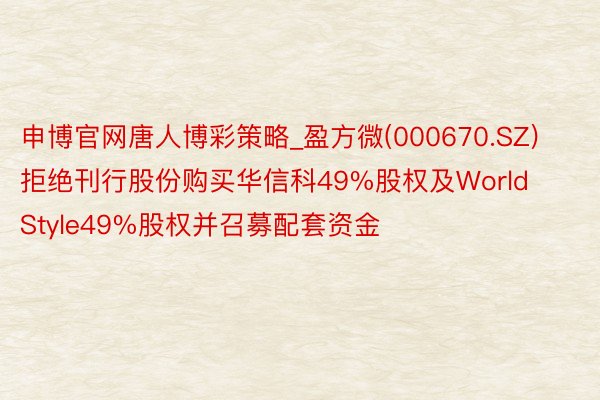 申博官网唐人博彩策略_盈方微(000670.SZ)拒绝刊行股份购买华信科49%股权及World Style49%股权并召募配套资金