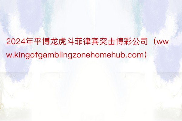 2024年平博龙虎斗菲律宾突击博彩公司（www.kingofgamblingzonehomehub.com）