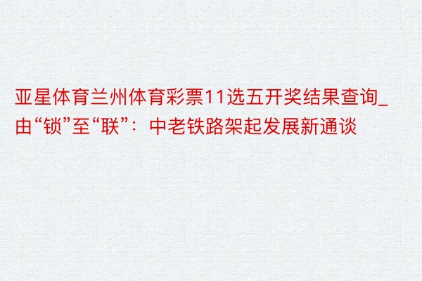 亚星体育兰州体育彩票11选五开奖结果查询_由“锁”至“联”：中老铁路架起发展新通谈