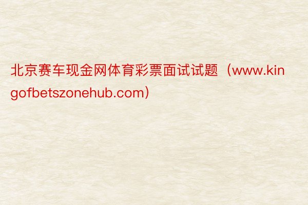 北京赛车现金网体育彩票面试试题（www.kingofbetszonehub.com）
