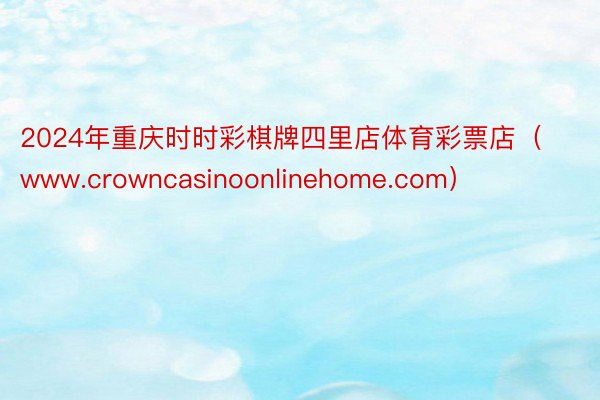 2024年重庆时时彩棋牌四里店体育彩票店（www.crowncasinoonlinehome.com）