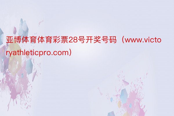 亚博体育体育彩票28号开奖号码（www.victoryathleticpro.com）