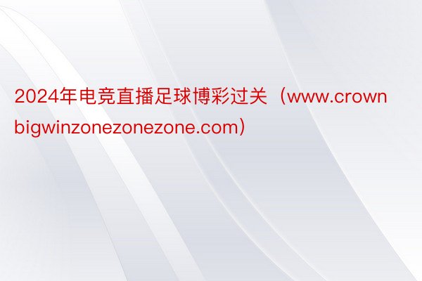 2024年电竞直播足球博彩过关（www.crownbigwinzonezonezone.com）