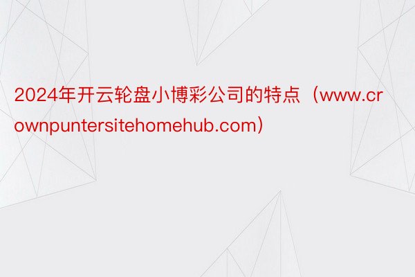 2024年开云轮盘小博彩公司的特点（www.crownpuntersitehomehub.com）