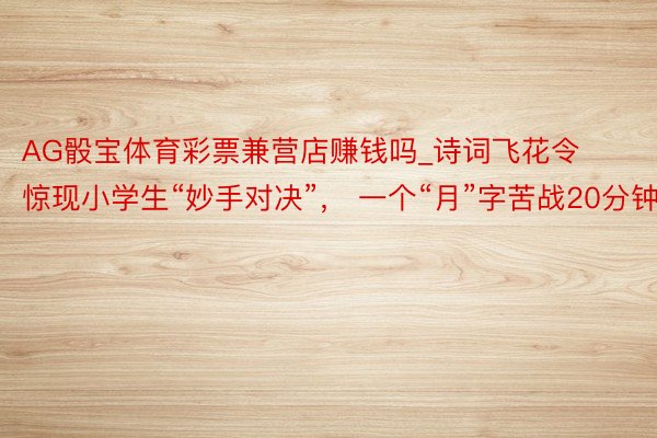 AG骰宝体育彩票兼营店赚钱吗_诗词飞花令惊现小学生“妙手对决”， 一个“月”字苦战20分钟