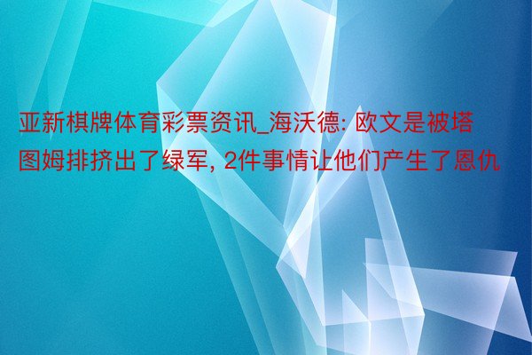 亚新棋牌体育彩票资讯_海沃德: 欧文是被塔图姆排挤出了绿军, 2件事情让他们产生了恩仇