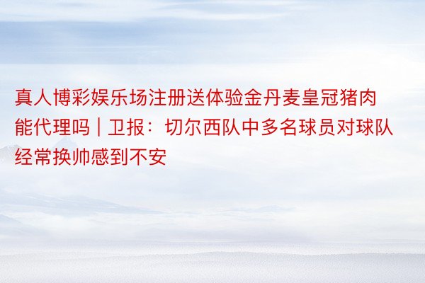 真人博彩娱乐场注册送体验金丹麦皇冠猪肉能代理吗 | 卫报：切尔西队中多名球员对球队经常换帅感到不安