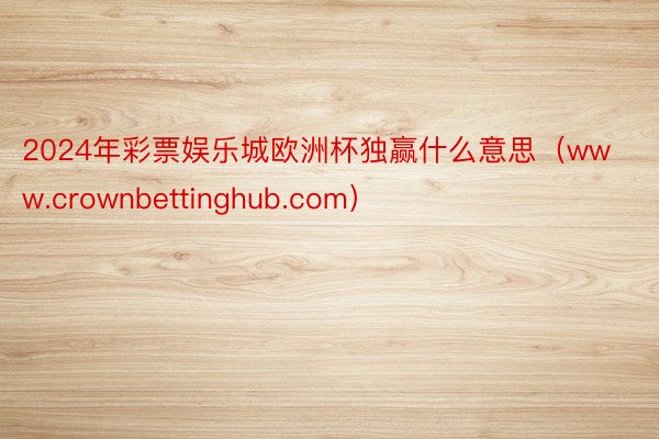 2024年彩票娱乐城欧洲杯独赢什么意思（www.crownbettinghub.com）