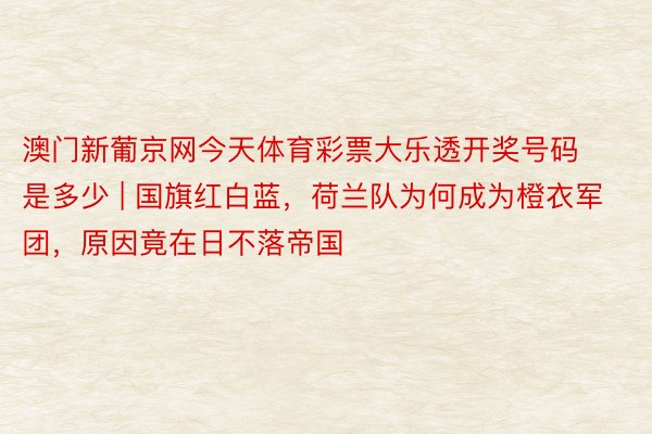 澳门新葡京网今天体育彩票大乐透开奖号码是多少 | 国旗红白蓝，荷兰队为何成为橙衣军团，原因竟在日不落帝国
