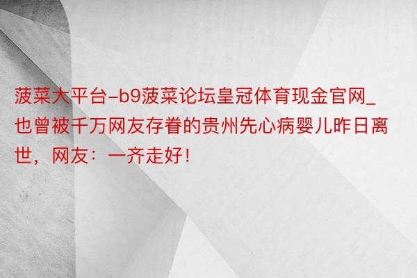 菠菜大平台-b9菠菜论坛皇冠体育现金官网_也曾被千万网友存眷的贵州先心病婴儿昨日离世，网友：一齐走好！