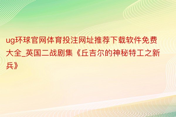 ug环球官网体育投注网址推荐下载软件免费大全_英国二战剧集《丘吉尔的神秘特工之新兵》