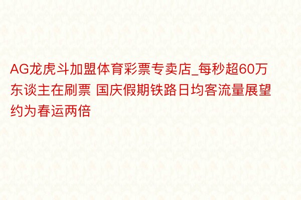 AG龙虎斗加盟体育彩票专卖店_每秒超60万东谈主在刷票 国庆假期铁路日均客流量展望约为春运两倍