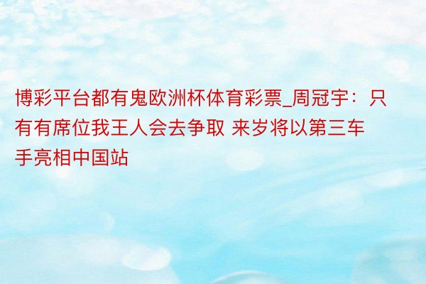 博彩平台都有鬼欧洲杯体育彩票_周冠宇：只有有席位我王人会去争取 来岁将以第三车手亮相中国站
