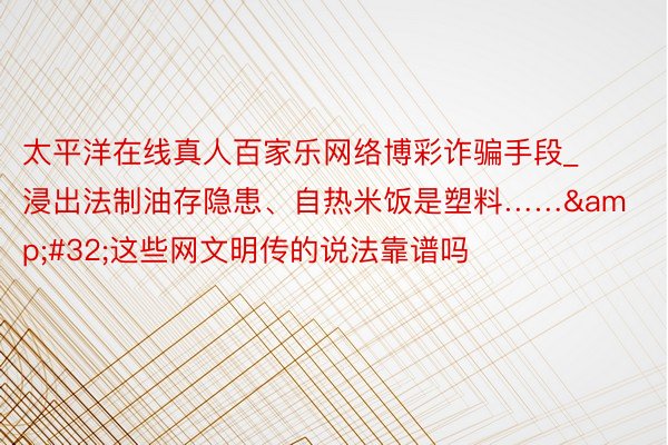 太平洋在线真人百家乐网络博彩诈骗手段_浸出法制油存隐患、自热米饭是塑料……&#32;这些网文明传的说法靠谱吗